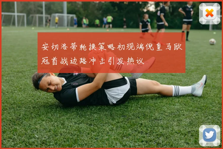 安切洛蒂轮换策略初现端倪皇马欧冠首战边路冲击引发热议
