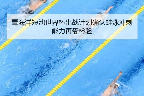 覃海洋短池世界杯出战计划确认蛙泳冲刺能力再受检验
