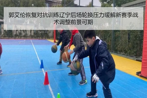郭艾伦恢复对抗训练辽宁后场轮换压力缓解新赛季战术调整前景可期